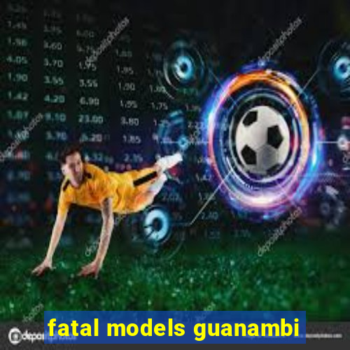 fatal models guanambi